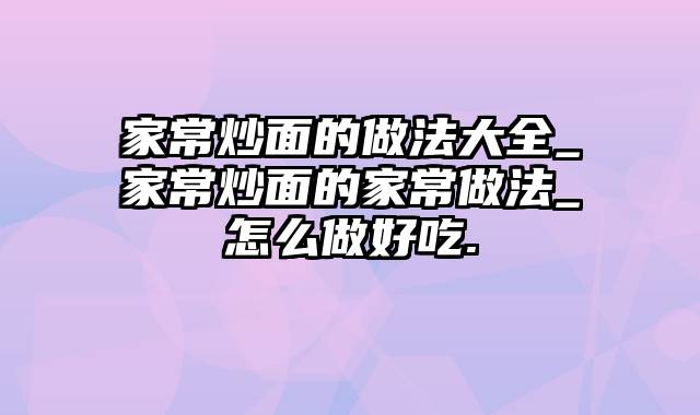 家常炒面的做法大全_家常炒面的家常做法_怎么做好吃.