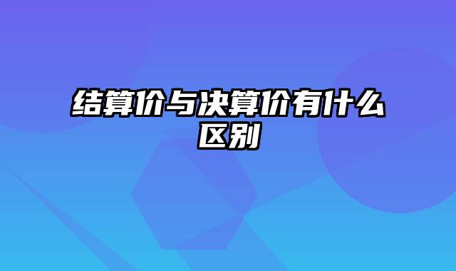 结算价与决算价有什么区别