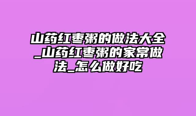 山药红枣粥的做法大全_山药红枣粥的家常做法_怎么做好吃