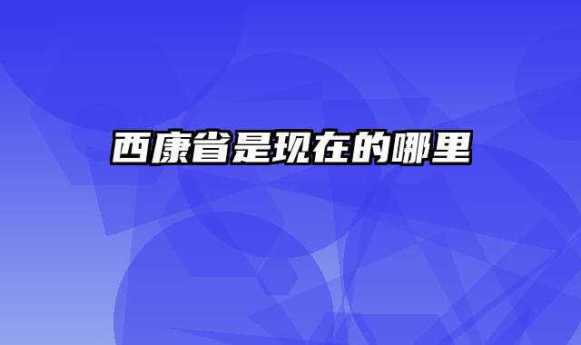 西康省是现在的哪里