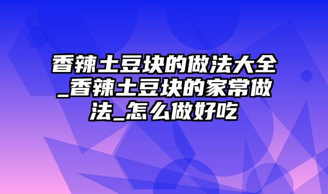 香辣土豆块的做法大全_香辣土豆块的家常做法_怎么做好吃