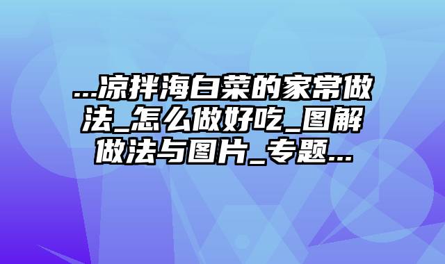 ...凉拌海白菜的家常做法_怎么做好吃_图解做法与图片_专题...