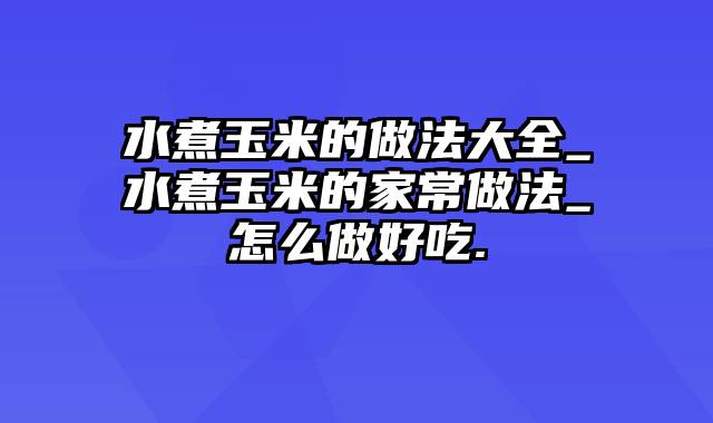 水煮玉米的做法大全_水煮玉米的家常做法_怎么做好吃.
