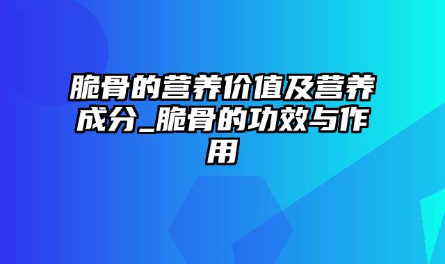 脆骨的营养价值及营养成分_脆骨的功效与作用