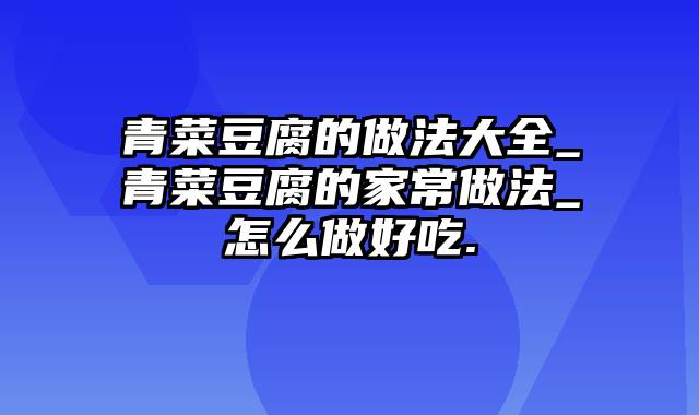 青菜豆腐的做法大全_青菜豆腐的家常做法_怎么做好吃.