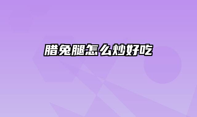 腊兔腿怎么炒好吃