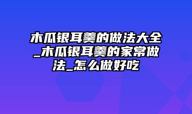 木瓜银耳羹的做法大全_木瓜银耳羹的家常做法_怎么做好吃