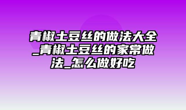 青椒土豆丝的做法大全_青椒土豆丝的家常做法_怎么做好吃