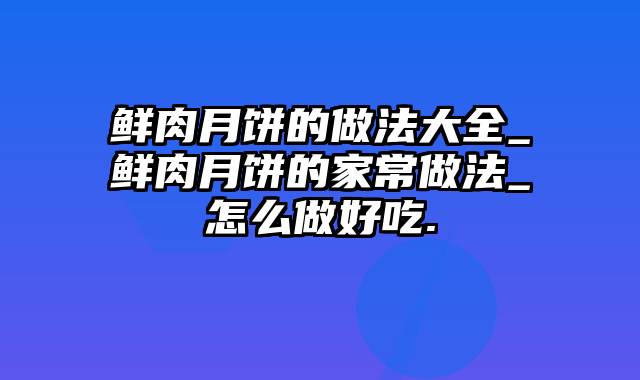 鲜肉月饼的做法大全_鲜肉月饼的家常做法_怎么做好吃.