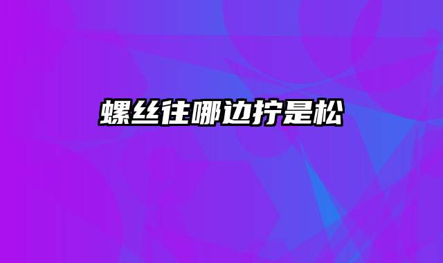 螺丝往哪边拧是松