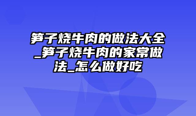 笋子烧牛肉的做法大全_笋子烧牛肉的家常做法_怎么做好吃