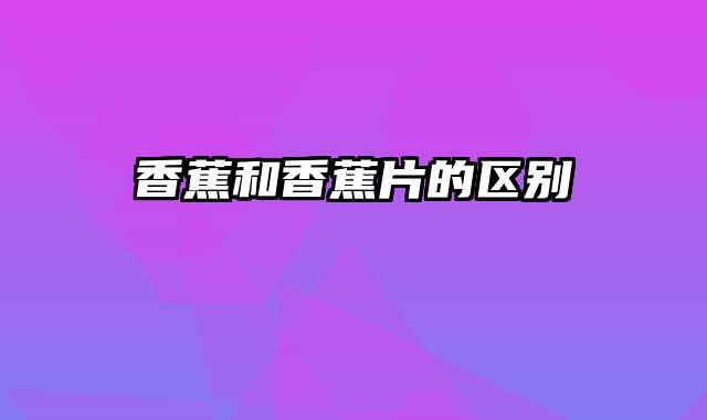香蕉和香蕉片的区别