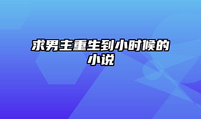 求男主重生到小时候的小说