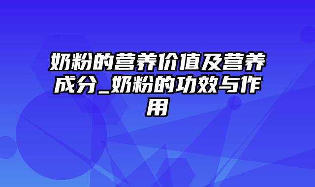 奶粉的营养价值及营养成分_奶粉的功效与作用