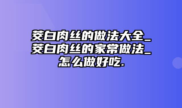 茭白肉丝的做法大全_茭白肉丝的家常做法_怎么做好吃.