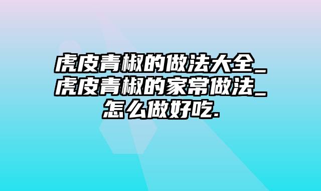 虎皮青椒的做法大全_虎皮青椒的家常做法_怎么做好吃.