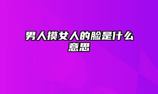 男人摸女人的脸是什么意思