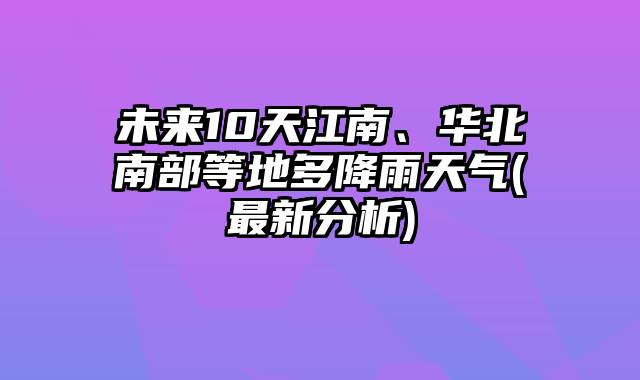 未来10天江南、华北南部等地多降雨天气(最新分析)