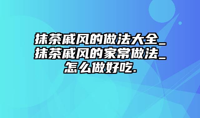 抹茶戚风的做法大全_抹茶戚风的家常做法_怎么做好吃.