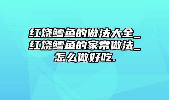 红烧鳕鱼的做法大全_红烧鳕鱼的家常做法_怎么做好吃.