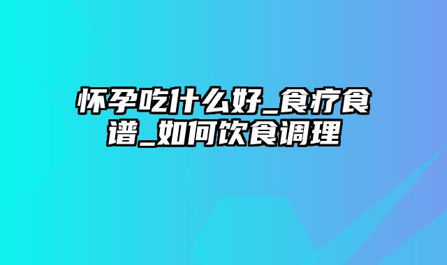 怀孕吃什么好_食疗食谱_如何饮食调理