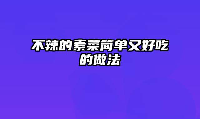 不辣的素菜简单又好吃的做法