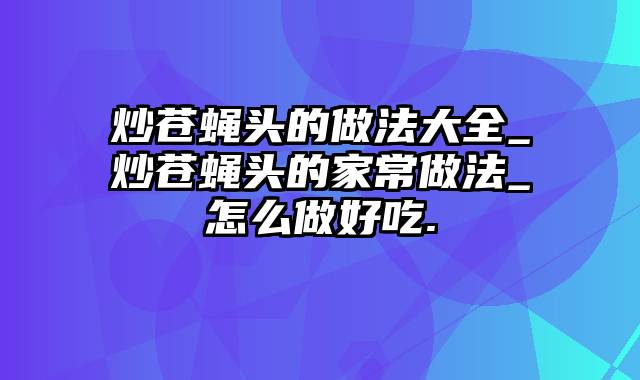 炒苍蝇头的做法大全_炒苍蝇头的家常做法_怎么做好吃.