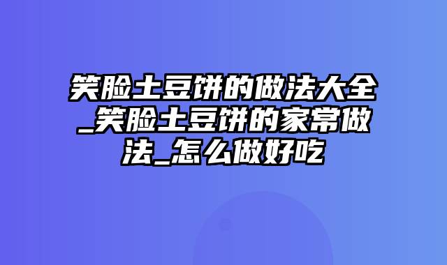 笑脸土豆饼的做法大全_笑脸土豆饼的家常做法_怎么做好吃