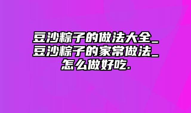 豆沙粽子的做法大全_豆沙粽子的家常做法_怎么做好吃.