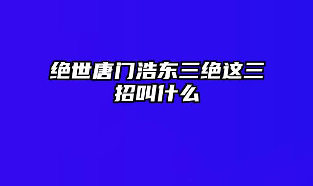 绝世唐门浩东三绝这三招叫什么