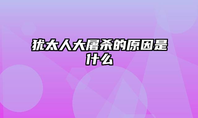 犹太人大屠杀的原因是什么