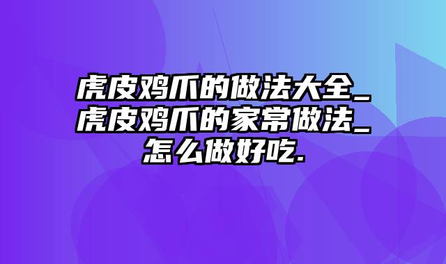 虎皮鸡爪的做法大全_虎皮鸡爪的家常做法_怎么做好吃.