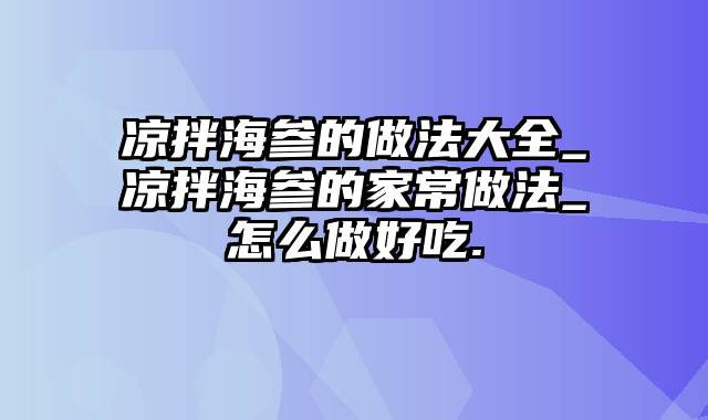 凉拌海参的做法大全_凉拌海参的家常做法_怎么做好吃.