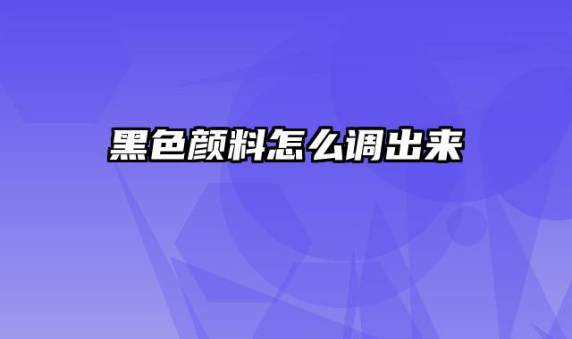 黑色颜料怎么调出来