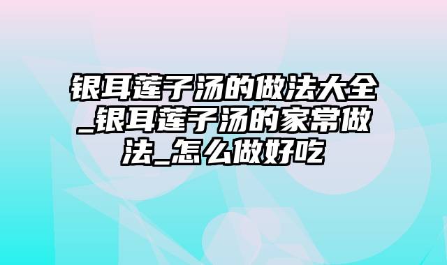 银耳莲子汤的做法大全_银耳莲子汤的家常做法_怎么做好吃