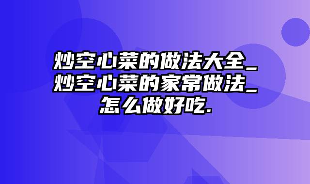 炒空心菜的做法大全_炒空心菜的家常做法_怎么做好吃.