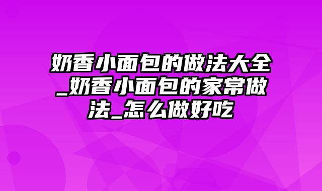 奶香小面包的做法大全_奶香小面包的家常做法_怎么做好吃