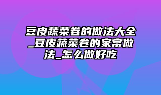 豆皮蔬菜卷的做法大全_豆皮蔬菜卷的家常做法_怎么做好吃