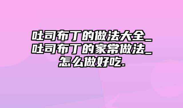 吐司布丁的做法大全_吐司布丁的家常做法_怎么做好吃.