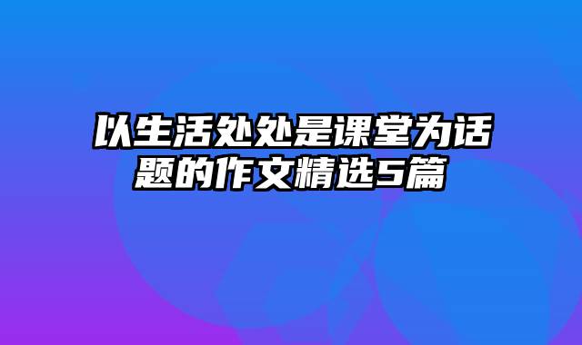 以生活处处是课堂为话题的作文精选5篇