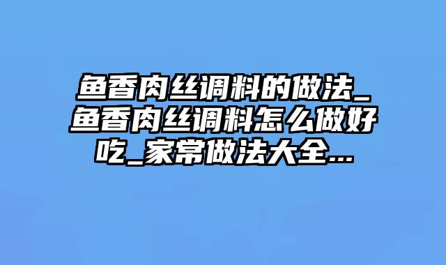 鱼香肉丝调料的做法_鱼香肉丝调料怎么做好吃_家常做法大全...