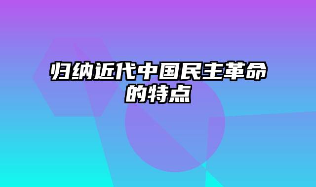 归纳近代中国民主革命的特点