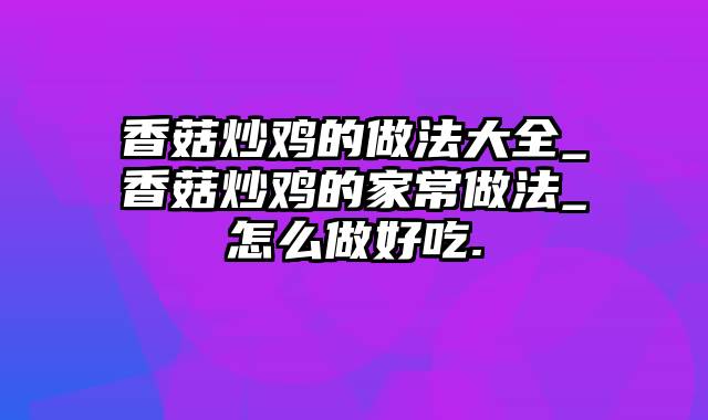 香菇炒鸡的做法大全_香菇炒鸡的家常做法_怎么做好吃.