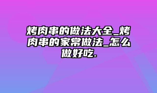 烤肉串的做法大全_烤肉串的家常做法_怎么做好吃.