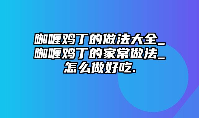 咖喱鸡丁的做法大全_咖喱鸡丁的家常做法_怎么做好吃.