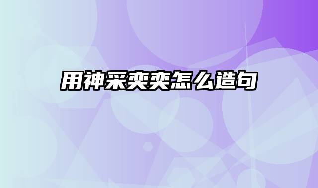 用神采奕奕怎么造句