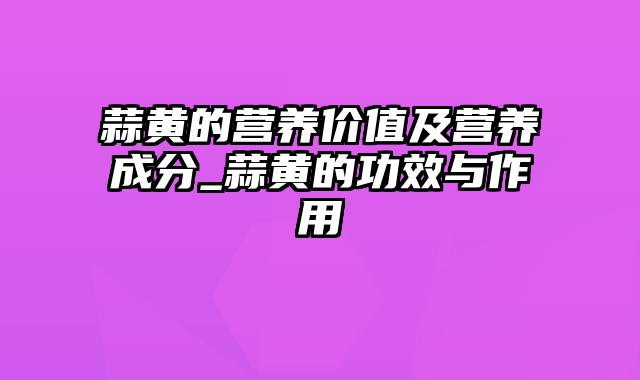 蒜黄的营养价值及营养成分_蒜黄的功效与作用