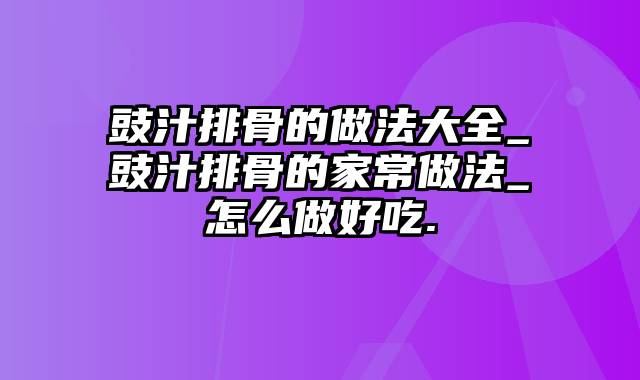 豉汁排骨的做法大全_豉汁排骨的家常做法_怎么做好吃.