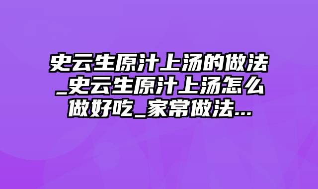 史云生原汁上汤的做法_史云生原汁上汤怎么做好吃_家常做法...