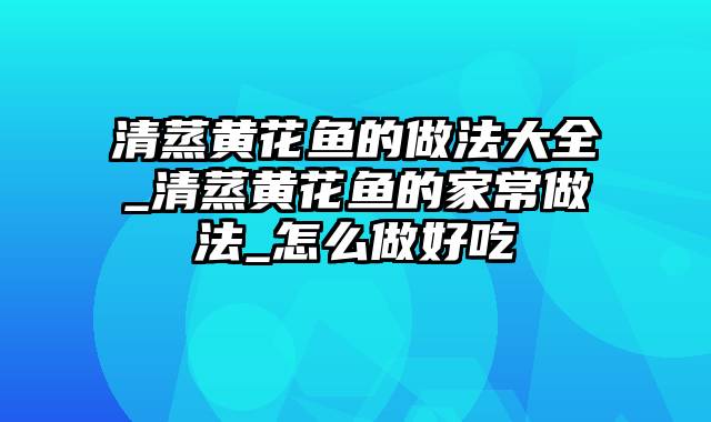 清蒸黄花鱼的做法大全_清蒸黄花鱼的家常做法_怎么做好吃